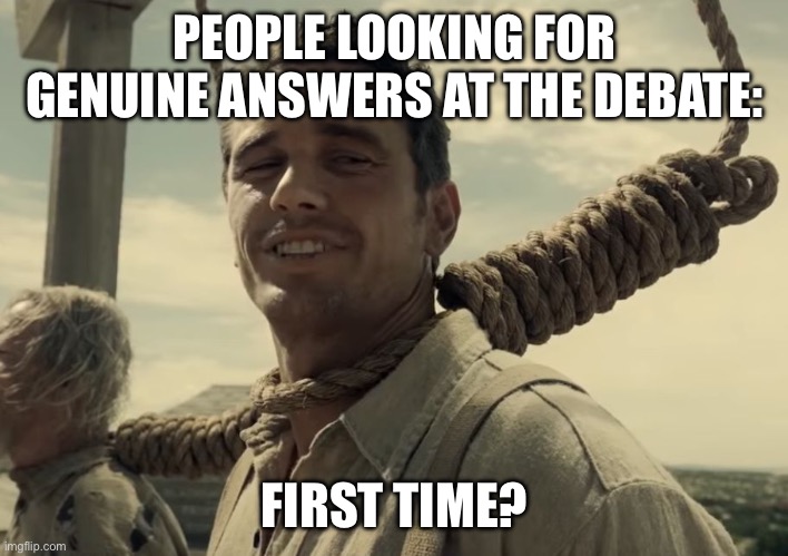 first time | PEOPLE LOOKING FOR GENUINE ANSWERS AT THE DEBATE:; FIRST TIME? | image tagged in first time | made w/ Imgflip meme maker