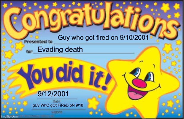 He needs an award for evading such an attack!! | Guy who got fired on 9/10/2001; Evading death; 9/12/2001; gUy WhO gOt FiReD oN 9/10 | image tagged in memes,happy star congratulations,9/11,stop reading the tags,you have been eternally cursed for reading the tags | made w/ Imgflip meme maker