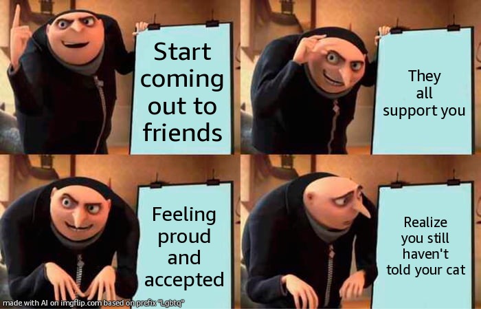 last ai meme for now | Start coming out to friends; They all support you; Feeling proud and accepted; Realize you still haven't told your cat | image tagged in memes,gru's plan | made w/ Imgflip meme maker