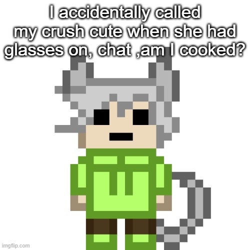 it just slipped out | I accidentally called my crush cute when she had glasses on, chat ,am I cooked? | image tagged in neko png | made w/ Imgflip meme maker