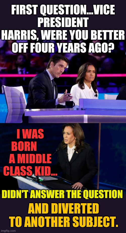 From The Debate Beginning | FIRST QUESTION...VICE PRESIDENT HARRIS, WERE YOU BETTER OFF FOUR YEARS AGO? I WAS BORN       A MIDDLE CLASS KID... DIDN'T ANSWER THE QUESTION; AND DIVERTED TO ANOTHER SUBJECT. | image tagged in memes,debate,first,question,kamala harris,wrong answers only | made w/ Imgflip meme maker