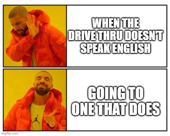 No - Yes | WHEN THE DRIVE THRU DOESN'T SPEAK ENGLISH; GOING TO ONE THAT DOES | image tagged in no - yes | made w/ Imgflip meme maker