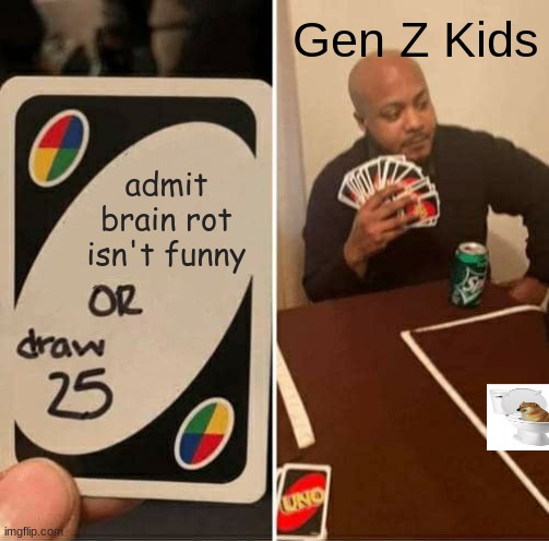 its not funny ? | Gen Z Kids; admit brain rot isn't funny | image tagged in memes,uno draw 25 cards,brainrot | made w/ Imgflip meme maker