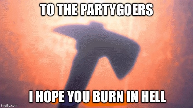 I HOPE YOU BURN IN HELL | TO THE PARTYGOERS | image tagged in i hope you burn in hell | made w/ Imgflip meme maker