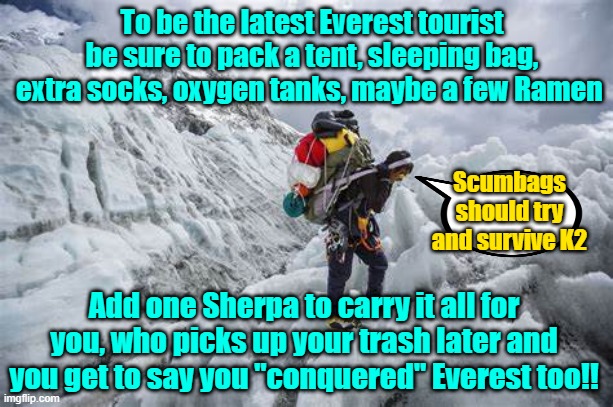 Tourist trust fund babies | To be the latest Everest tourist be sure to pack a tent, sleeping bag, extra socks, oxygen tanks, maybe a few Ramen; Scumbags should try and survive K2; Add one Sherpa to carry it all for you, who picks up your trash later and you get to say you "conquered" Everest too!! | image tagged in mount everest,sherpas,tourism,memes | made w/ Imgflip meme maker