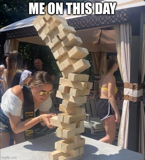 Girl jenga falling meme | ME ON THIS DAY | image tagged in girl jenga falling meme | made w/ Imgflip meme maker