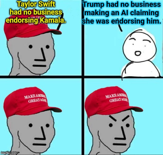 Trumpers unhinged | Taylor Swift had no business endorsing Kamala. Trump had no business making an AI claiming she was endorsing him. | image tagged in maga npc an an0nym0us template | made w/ Imgflip meme maker