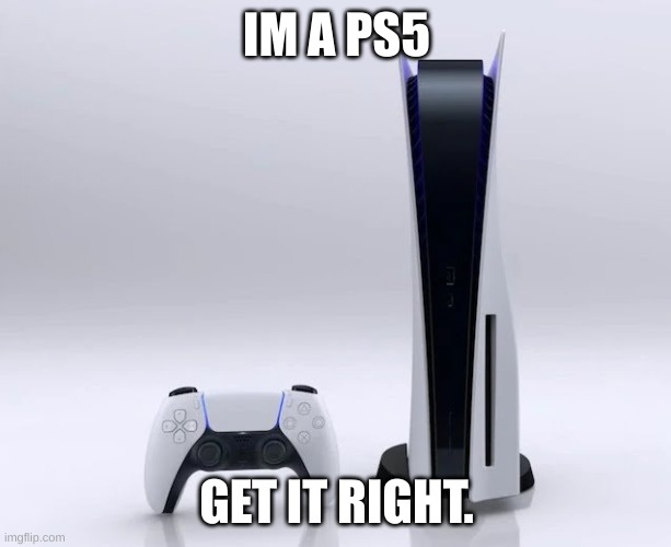 Ps5 | IM A PS5 GET IT RIGHT. | image tagged in ps5 | made w/ Imgflip meme maker