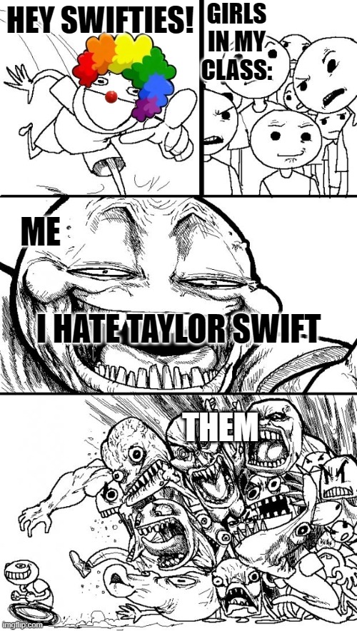 Hey Internet | GIRLS IN MY CLASS:; HEY SWIFTIES! ME; I HATE TAYLOR SWIFT; THEM | image tagged in memes,hey internet | made w/ Imgflip meme maker