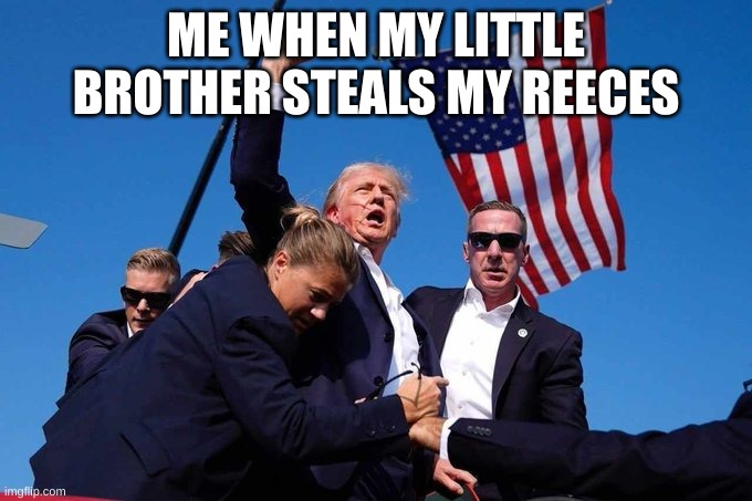 Trump Shot | ME WHEN MY LITTLE BROTHER STEALS MY REECES | image tagged in trump shot | made w/ Imgflip meme maker