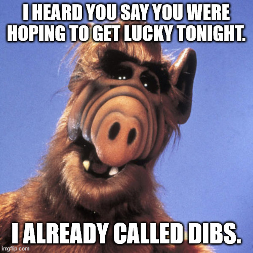 Alf  | I HEARD YOU SAY YOU WERE HOPING TO GET LUCKY TONIGHT. I ALREADY CALLED DIBS. | image tagged in alf | made w/ Imgflip meme maker