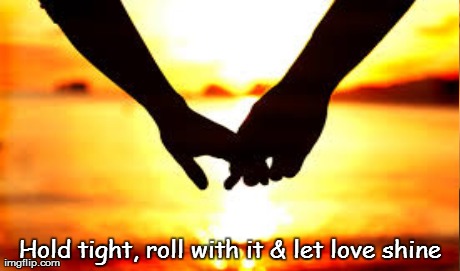 Hold tight, roll with it & let love shine | made w/ Imgflip meme maker