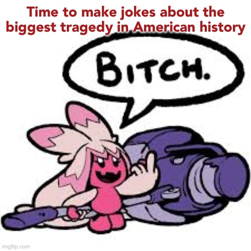 tinkaton bitch | Time to make jokes about the biggest tragedy in American history | image tagged in tinkaton bitch | made w/ Imgflip meme maker