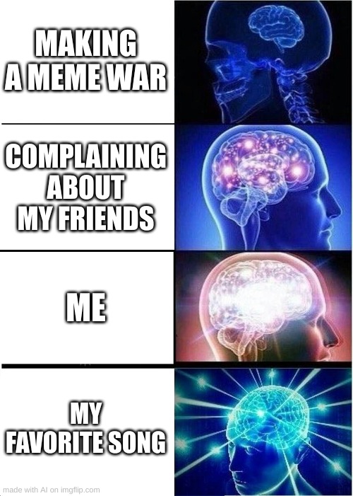 Expanding Brain | MAKING A MEME WAR; COMPLAINING ABOUT MY FRIENDS; ME; MY FAVORITE SONG | image tagged in memes,expanding brain | made w/ Imgflip meme maker