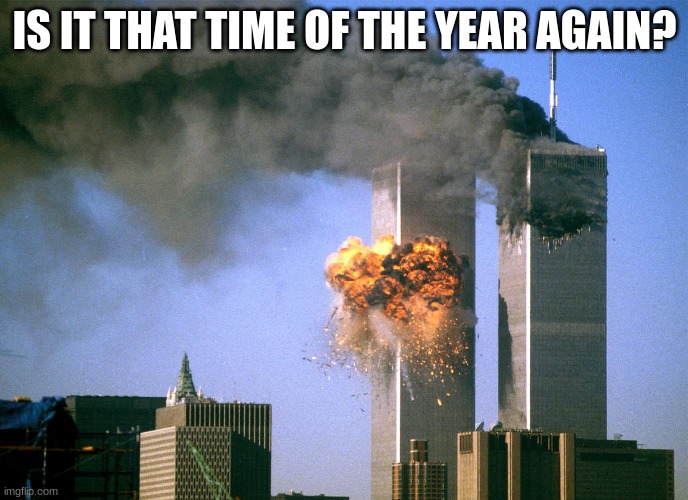 its that time of year boys | IS IT THAT TIME OF THE YEAR AGAIN? | image tagged in 911 9/11 twin towers impact | made w/ Imgflip meme maker