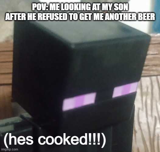 fr | POV: ME LOOKING AT MY SON AFTER HE REFUSED TO GET ME ANOTHER BEER; (hes cooked!!!) | image tagged in enderman stare | made w/ Imgflip meme maker