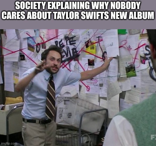 the explanation is convincing | SOCIETY EXPLAINING WHY NOBODY CARES ABOUT TAYLOR SWIFTS NEW ALBUM | image tagged in charlie conspiracy always sunny in philidelphia | made w/ Imgflip meme maker