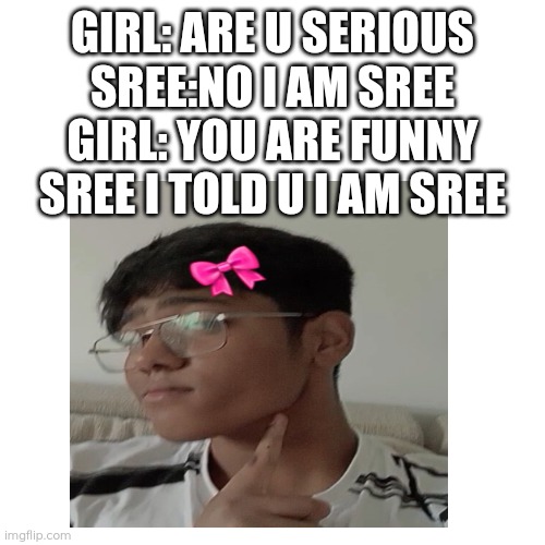 Sigma homie | GIRL: ARE U SERIOUS
SREE:NO I AM SREE
GIRL: YOU ARE FUNNY
SREE I TOLD U I AM SREE | image tagged in blank | made w/ Imgflip meme maker