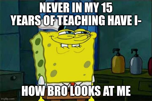 bro | NEVER IN MY 15 YEARS OF TEACHING HAVE I-; HOW BRO LOOKS AT ME | image tagged in memes,don't you squidward | made w/ Imgflip meme maker