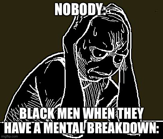 stressed meme | NOBODY:; BLACK MEN WHEN THEY HAVE A MENTAL BREAKDOWN: | image tagged in stressed meme | made w/ Imgflip meme maker