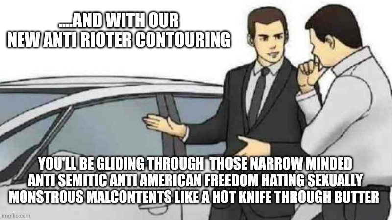 Riot control car | ....AND WITH OUR NEW ANTI RIOTER CONTOURING; YOU'LL BE GLIDING THROUGH  THOSE NARROW MINDED ANTI SEMITIC ANTI AMERICAN FREEDOM HATING SEXUALLY MONSTROUS MALCONTENTS LIKE A HOT KNIFE THROUGH BUTTER | image tagged in memes,car salesman slaps roof of car | made w/ Imgflip meme maker