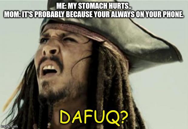 Dafuq??? | ME: MY STOMACH HURTS..
MOM: IT'S PROBABLY BECAUSE YOUR ALWAYS ON YOUR PHONE. DAFUQ? | image tagged in confused dafuq jack sparrow what | made w/ Imgflip meme maker