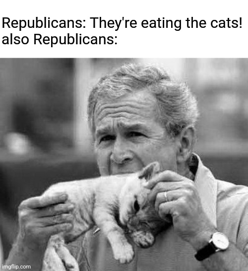 Republicans: They're eating the cats!
also Republicans: | image tagged in bush eating kitten | made w/ Imgflip meme maker