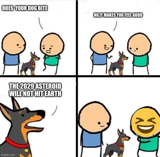 truth for people who are afraid | DOES  YOUR DOG BITE; NO,IT MAKES YOU FEEL GOOD; THE 2029 ASTEROID WILL NOT HIT EARTH | image tagged in dog hurt comic | made w/ Imgflip meme maker