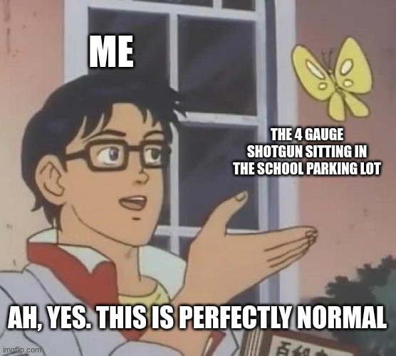 very, very normal | ME; THE 4 GAUGE SHOTGUN SITTING IN THE SCHOOL PARKING LOT; AH, YES. THIS IS PERFECTLY NORMAL | image tagged in memes,is this a pigeon | made w/ Imgflip meme maker