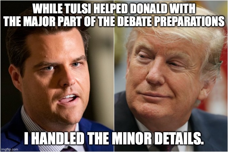 What could go wrong? | WHILE TULSI HELPED DONALD WITH THE MAJOR PART OF THE DEBATE PREPARATIONS; I HANDLED THE MINOR DETAILS. | image tagged in matt gaetz donald trump pedophile buddies,presidential debate,presidential election | made w/ Imgflip meme maker