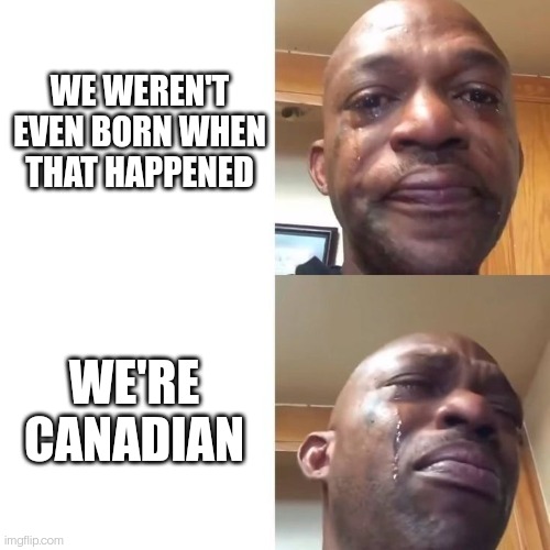 sad sadder | WE WEREN'T EVEN BORN WHEN THAT HAPPENED; WE'RE CANADIAN | image tagged in sad sadder | made w/ Imgflip meme maker