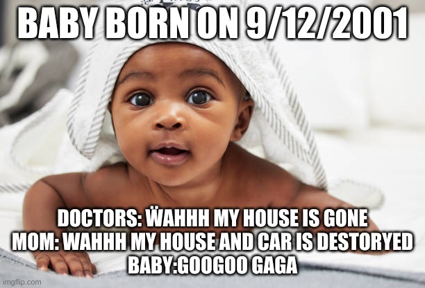 (9/11 joke | BABY BORN ON 9/12/2001; DOCTORS: ẄAHHH MY HOUSE IS GONE
MOM: WAHHH MY HOUSE AND CAR IS DESTORYED
BABY:GOOGOO GAGA | image tagged in funny,911 9/11 twin towers impact | made w/ Imgflip meme maker