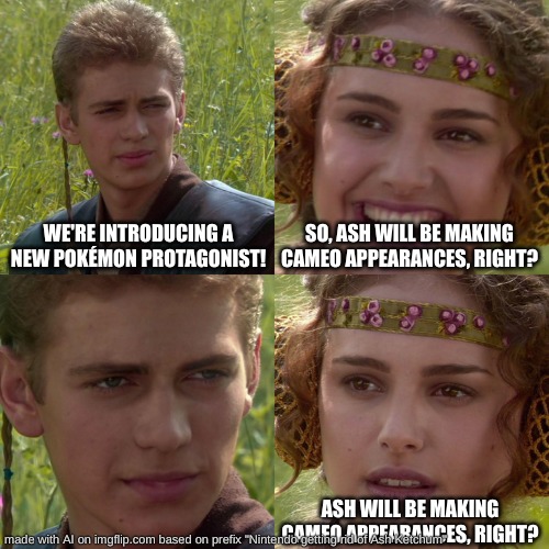 Anakin Padme 4 Panel | WE'RE INTRODUCING A NEW POKÉMON PROTAGONIST! SO, ASH WILL BE MAKING CAMEO APPEARANCES, RIGHT? ASH WILL BE MAKING CAMEO APPEARANCES, RIGHT? | image tagged in anakin padme 4 panel | made w/ Imgflip meme maker