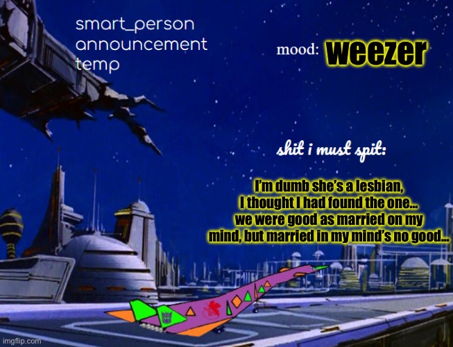 smart_person announcement temp | weezer; I’m dumb she’s a lesbian, I thought I had found the one… we were good as married on my mind, but married in my mind’s no good… | image tagged in smart_person announcement temp | made w/ Imgflip meme maker