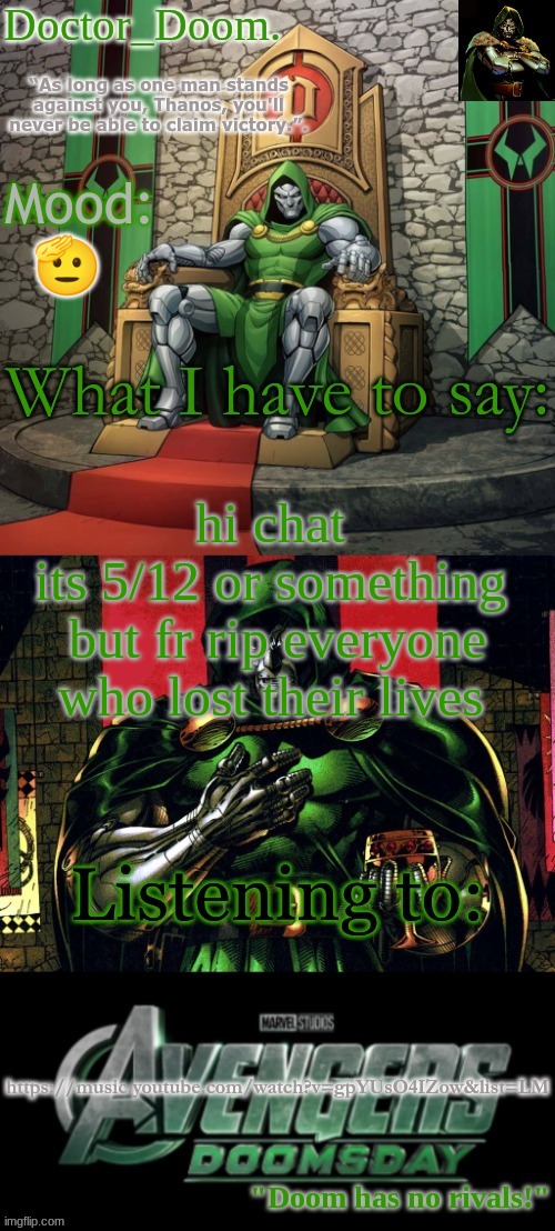 Doctor_Doom.'s announcement template | 🫡; hi chat 
its 5/12 or something 
but fr rip everyone who lost their lives; https://music.youtube.com/watch?v=gpYUsO4IZow&list=LM | image tagged in doctor_doom 's announcement template | made w/ Imgflip meme maker