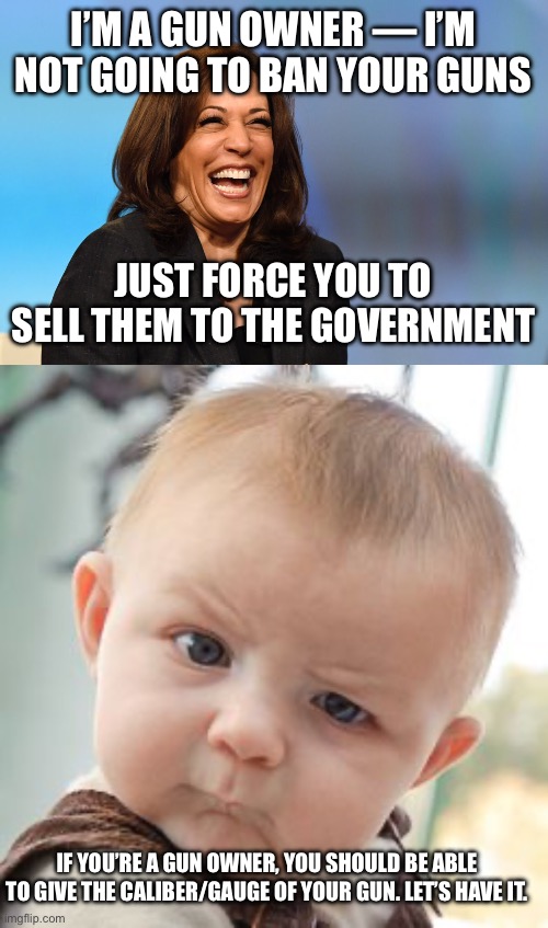 I’M A GUN OWNER — I’M NOT GOING TO BAN YOUR GUNS; JUST FORCE YOU TO SELL THEM TO THE GOVERNMENT; IF YOU’RE A GUN OWNER, YOU SHOULD BE ABLE TO GIVE THE CALIBER/GAUGE OF YOUR GUN. LET’S HAVE IT. | image tagged in kamala harris laughing,memes,skeptical baby | made w/ Imgflip meme maker