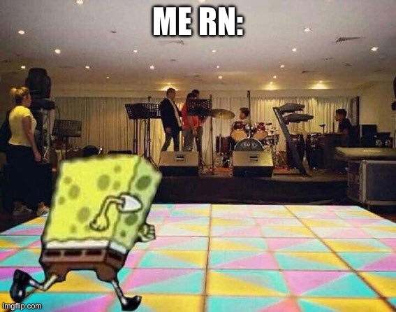 Spongebob dance floor | ME RN: | image tagged in spongebob dance floor | made w/ Imgflip meme maker