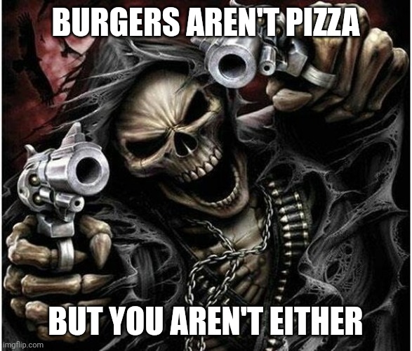 burger arent pizza but | BURGERS AREN'T PIZZA; BUT YOU AREN'T EITHER | image tagged in badass skeleton,ai meme,burgers arent pizza | made w/ Imgflip meme maker