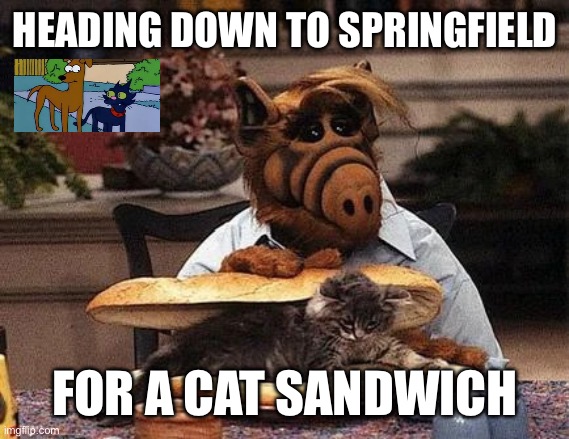 Trump Logic | HEADING DOWN TO SPRINGFIELD; FOR A CAT SANDWICH | image tagged in alien eating cats,memes | made w/ Imgflip meme maker