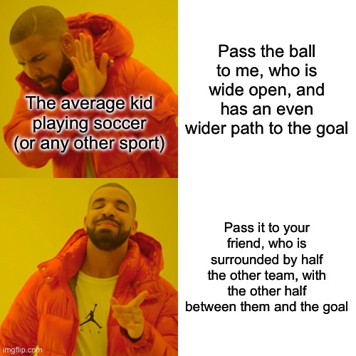 I’m back (for the 2 people who care) | Pass the ball to me, who is wide open, and has an even wider path to the goal; The average kid playing soccer (or any other sport); Pass it to your friend, who is surrounded by half the other team, with the other half between them and the goal | image tagged in memes,drake hotline bling | made w/ Imgflip meme maker