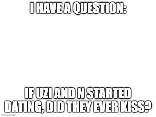 if not I'd be fine with that, but still be 1% sad | I HAVE A QUESTION:; IF UZI AND N STARTED DATING, DID THEY EVER KISS? | image tagged in murder drones,nuzi | made w/ Imgflip meme maker