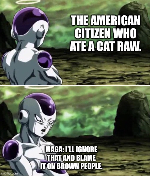 Yall fall for fake news WAY too easily. | THE AMERICAN CITIZEN WHO ATE A CAT RAW. MAGA: I’LL IGNORE THAT AND BLAME IT ON BROWN PEOPLE. | image tagged in freiza i'll ignore that,fake news,fools,conservatives,fail | made w/ Imgflip meme maker