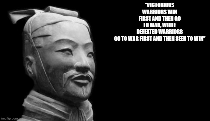 Sun Tzu | “VICTORIOUS WARRIORS WIN FIRST AND THEN GO TO WAR, WHILE DEFEATED WARRIORS GO TO WAR FIRST AND THEN SEEK TO WIN” | image tagged in sun tzu | made w/ Imgflip meme maker