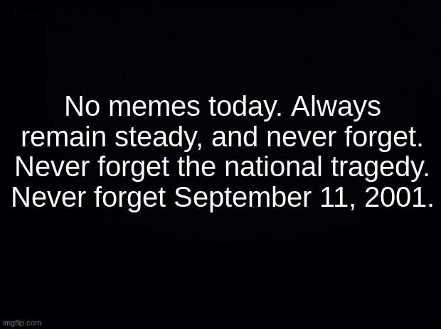 Never forget. | No memes today. Always remain steady, and never forget. Never forget the national tragedy. Never forget September 11, 2001. | image tagged in 9/11,september,never forget | made w/ Imgflip meme maker