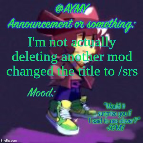 AYMY announcement template | I'm not actually deleting another mod changed the title to /srs | image tagged in aymy announcement template | made w/ Imgflip meme maker
