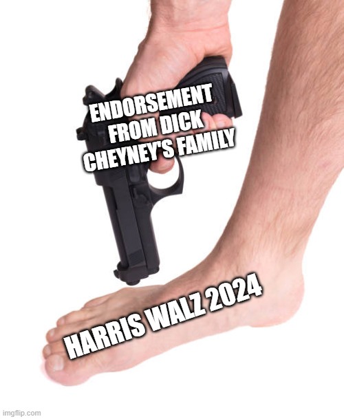 Maybe an endorsement from the war criminal is a bad look | ENDORSEMENT FROM DICK CHEYNEY'S FAMILY; HARRIS WALZ 2024 | image tagged in shooting yourself in the foot,funny memes,political meme,politics lol,republicans,democrats | made w/ Imgflip meme maker