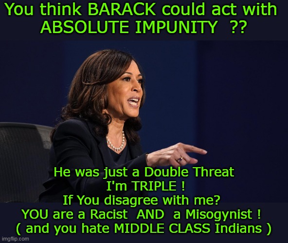 Becha the State Run Media will remind us @ every turn too | You think BARACK could act with 
ABSOLUTE IMPUNITY  ?? He was just a Double Threat
 I'm TRIPLE !
If You disagree with me? 
YOU are a Racist  AND  a Misogynist ! 
( and you hate MIDDLE CLASS Indians ) | image tagged in kamala never wrong racism misogyny meme | made w/ Imgflip meme maker