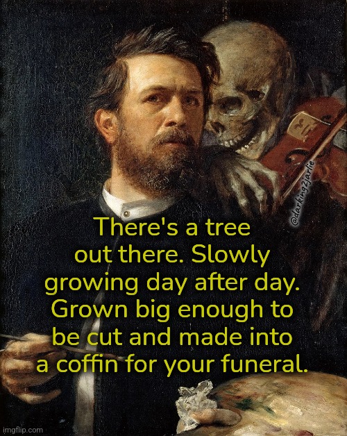 Isn't it amazing? | There's a tree out there. Slowly growing day after day. Grown big enough to be cut and made into a coffin for your funeral. @darking2jarlie | image tagged in skeleton painting,death,nihilism,dark humor,depression | made w/ Imgflip meme maker