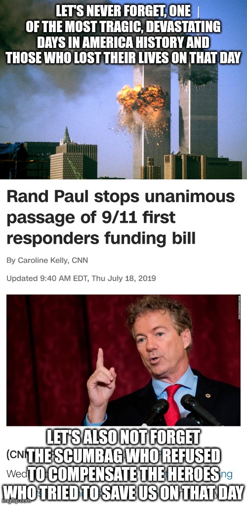 Rand Paul is a 9/11 villian as much as the terrorists who are responsible for the attack | LET'S NEVER FORGET, ONE OF THE MOST TRAGIC, DEVASTATING DAYS IN AMERICA HISTORY AND THOSE WHO LOST THEIR LIVES ON THAT DAY; LET'S ALSO NOT FORGET THE SCUMBAG WHO REFUSED TO COMPENSATE THE HEROES WHO TRIED TO SAVE US ON THAT DAY | image tagged in 911 9/11 twin towers impact,9/11,rand paul,scumbag,libertarian,conservatives | made w/ Imgflip meme maker