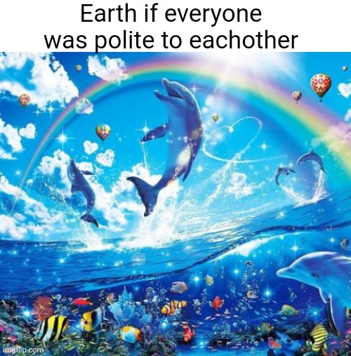 Earth if everyone was polite to eachother | image tagged in blank white template,symphony meme | made w/ Imgflip meme maker